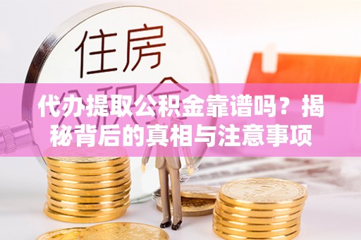 杞县代办提取公积金靠谱吗？揭秘背后的真相与注意事项
