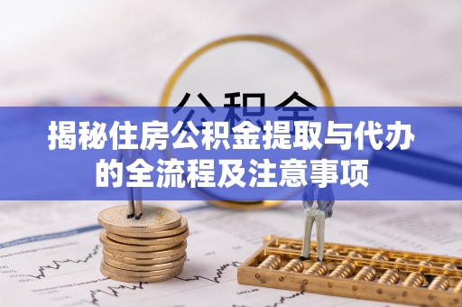 杞县揭秘住房公积金提取与代办的全流程及注意事项