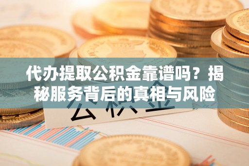 杞县代办提取公积金靠谱吗？揭秘服务背后的真相与风险