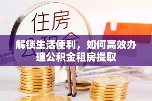 杞县解锁生活便利，如何高效办理公积金租房提取