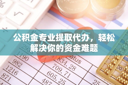 杞县公积金专业提取代办，轻松解决你的资金难题