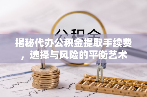 杞县揭秘代办公积金提取手续费，选择与风险的平衡艺术