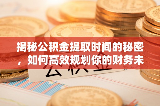 杞县揭秘公积金提取时间的秘密，如何高效规划你的财务未来