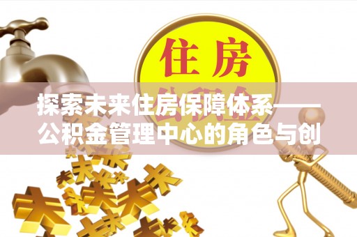 杞县探索未来住房保障体系——公积金管理中心的角色与创新