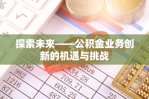 杞县探索未来——公积金业务创新的机遇与挑战