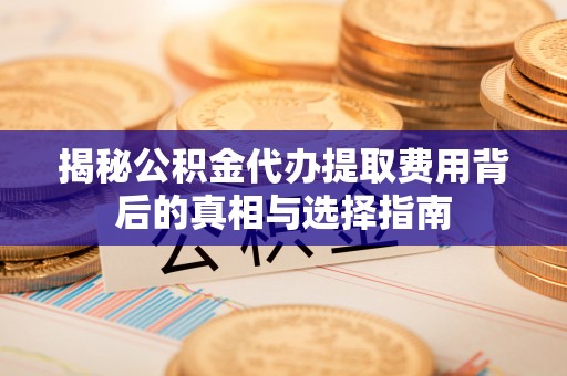 杞县揭秘公积金代办提取费用背后的真相与选择指南