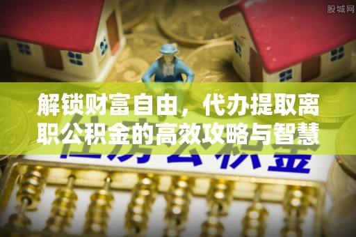 杞县解锁财富自由，代办提取离职公积金的高效攻略与智慧选择