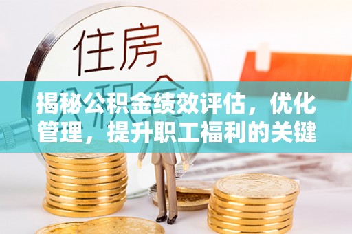 杞县揭秘公积金绩效评估，优化管理，提升职工福利的关键一步