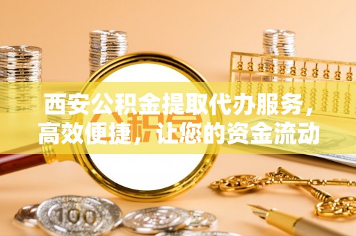 杞县西安公积金提取代办服务，高效便捷，让您的资金流动更灵活