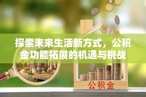 杞县探索未来生活新方式，公积金功能拓展的机遇与挑战