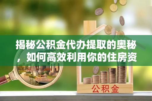杞县揭秘公积金代办提取的奥秘，如何高效利用你的住房资金