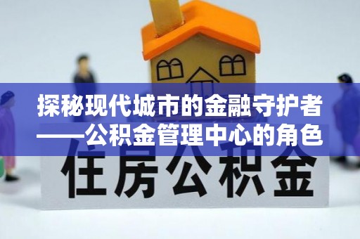 杞县探秘现代城市的金融守护者——公积金管理中心的角色与使命