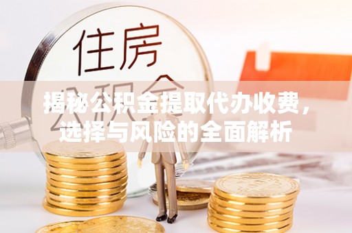 杞县揭秘公积金提取代办收费，选择与风险的全面解析