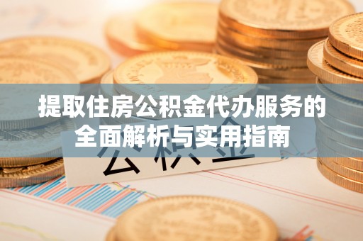 杞县提取住房公积金代办服务的全面解析与实用指南