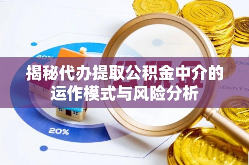 杞县揭秘代办提取公积金中介的运作模式与风险分析