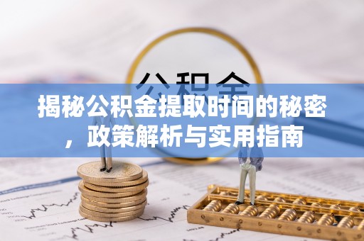 杞县揭秘公积金提取时间的秘密，政策解析与实用指南
