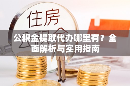 杞县公积金提取代办哪里有？全面解析与实用指南