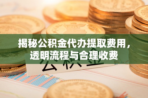 杞县揭秘公积金代办提取费用，透明流程与合理收费