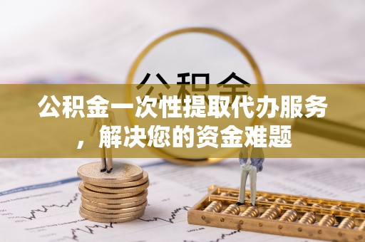 杞县公积金一次性提取代办服务，解决您的资金难题