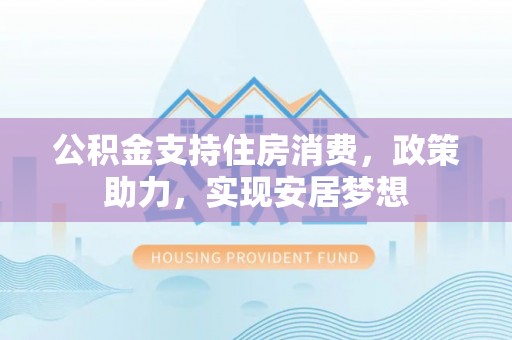 杞县公积金支持住房消费，政策助力，实现安居梦想