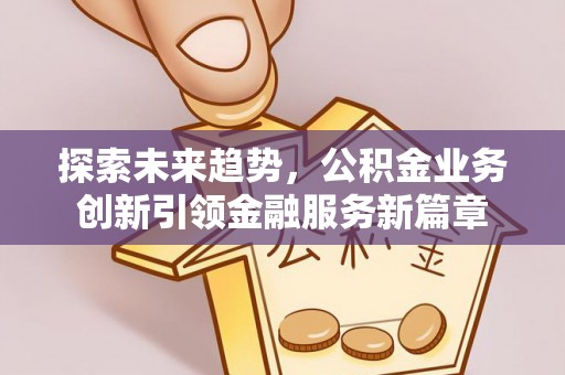 杞县探索未来趋势，公积金业务创新引领金融服务新篇章