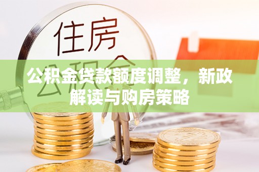 杞县公积金贷款额度调整，新政解读与购房策略