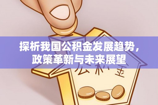 杞县探析我国公积金发展趋势，政策革新与未来展望
