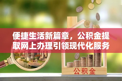 杞县便捷生活新篇章，公积金提取网上办理引领现代化服务