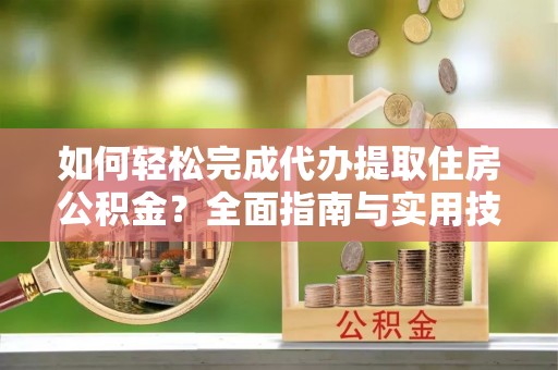 杞县如何轻松完成代办提取住房公积金？全面指南与实用技巧