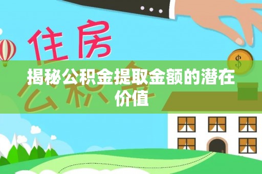 杞县揭秘公积金提取金额的潜在价值