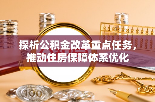 杞县探析公积金改革重点任务，推动住房保障体系优化