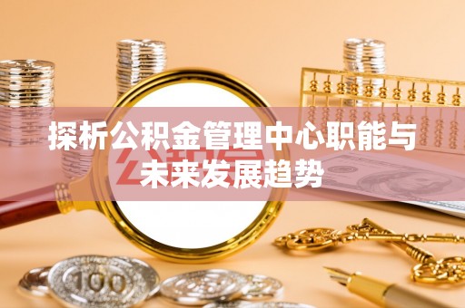 杞县探析公积金管理中心职能与未来发展趋势