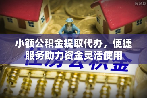 杞县小额公积金提取代办，便捷服务助力资金灵活使用