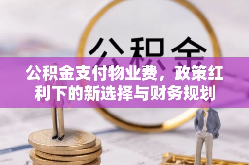杞县公积金支付物业费，政策红利下的新选择与财务规划