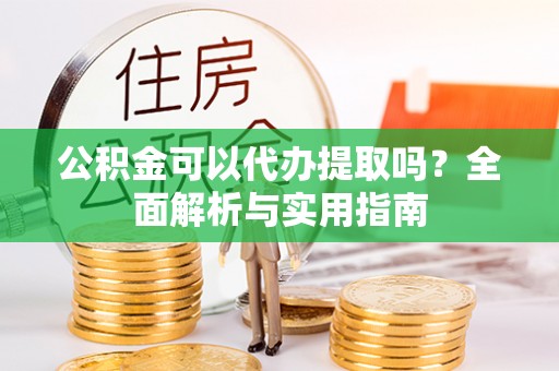 杞县公积金可以代办提取吗？全面解析与实用指南