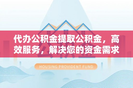 杞县代办公积金提取公积金，高效服务，解决您的资金需求