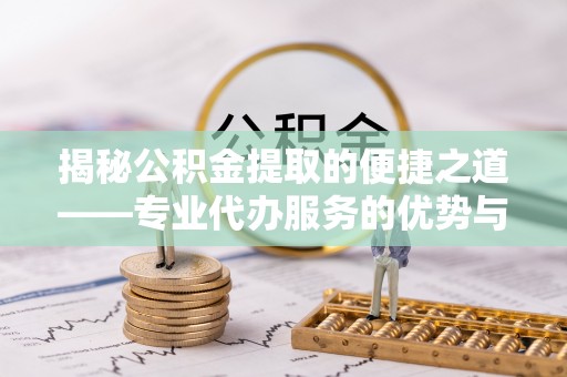 杞县揭秘公积金提取的便捷之道——专业代办服务的优势与选择
