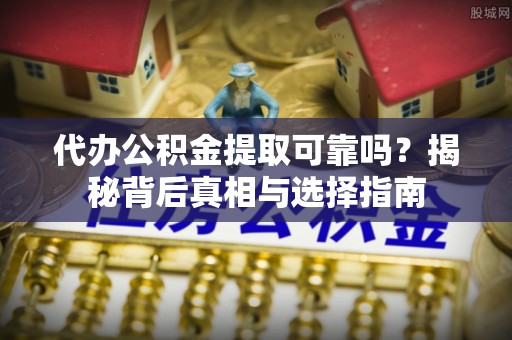 杞县代办公积金提取可靠吗？揭秘背后真相与选择指南