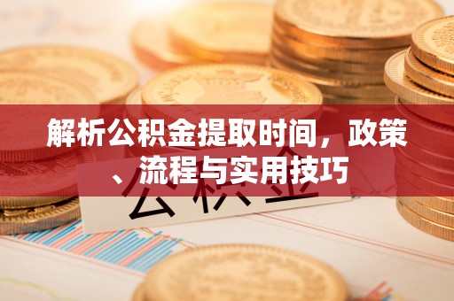 杞县解析公积金提取时间，政策、流程与实用技巧