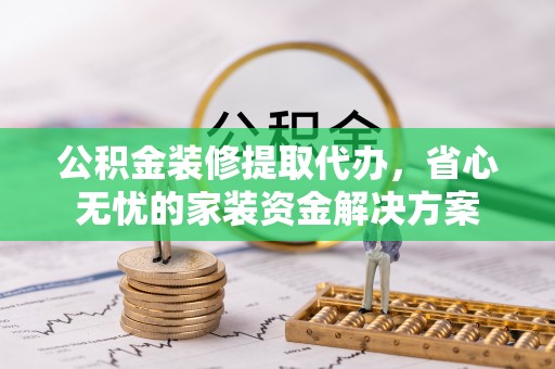 杞县公积金装修提取代办，省心无忧的家装资金解决方案
