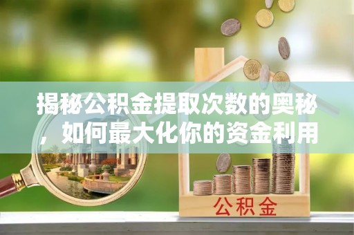 杞县揭秘公积金提取次数的奥秘，如何最大化你的资金利用？
