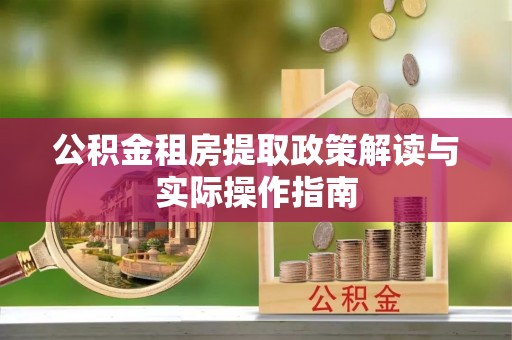 杞县公积金租房提取政策解读与实际操作指南
