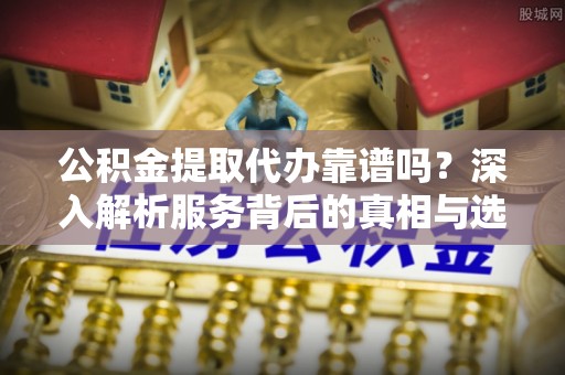 杞县公积金提取代办靠谱吗？深入解析服务背后的真相与选择指南