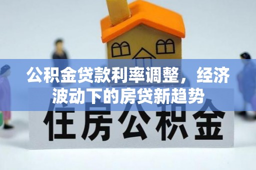 杞县公积金贷款利率调整，经济波动下的房贷新趋势