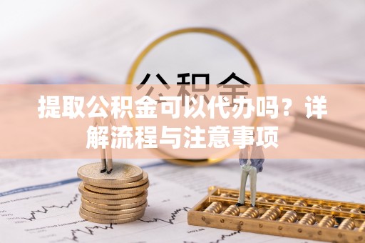 杞县提取公积金可以代办吗？详解流程与注意事项