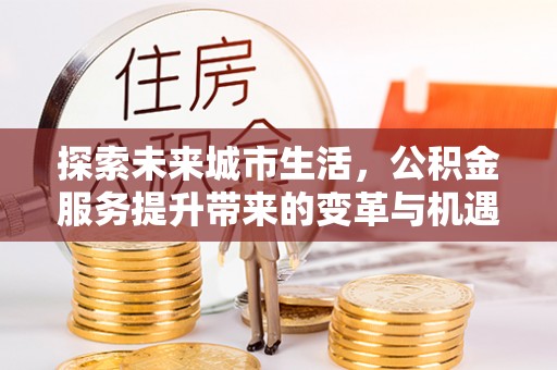 杞县探索未来城市生活，公积金服务提升带来的变革与机遇