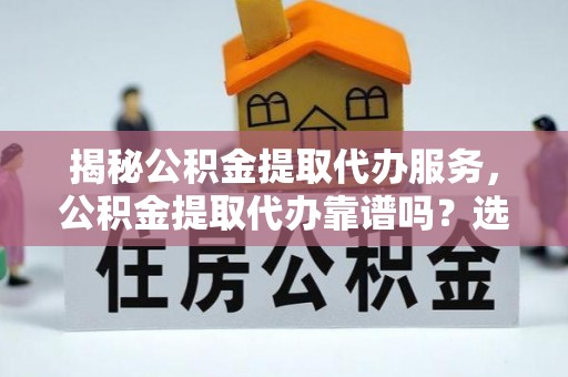 杞县揭秘公积金提取代办服务，公积金提取代办靠谱吗？选择需谨慎