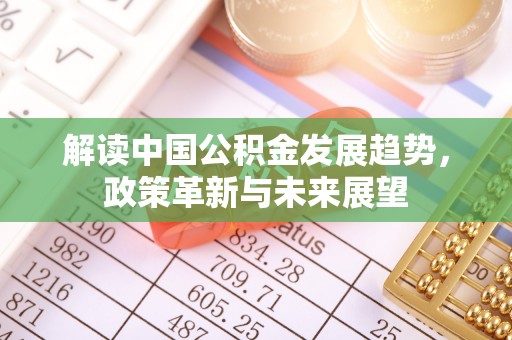 杞县解读中国公积金发展趋势，政策革新与未来展望