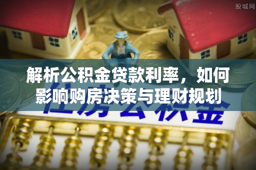 杞县解析公积金贷款利率，如何影响购房决策与理财规划