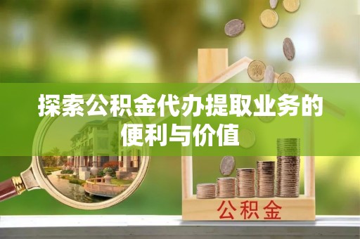 杞县探索公积金代办提取业务的便利与价值